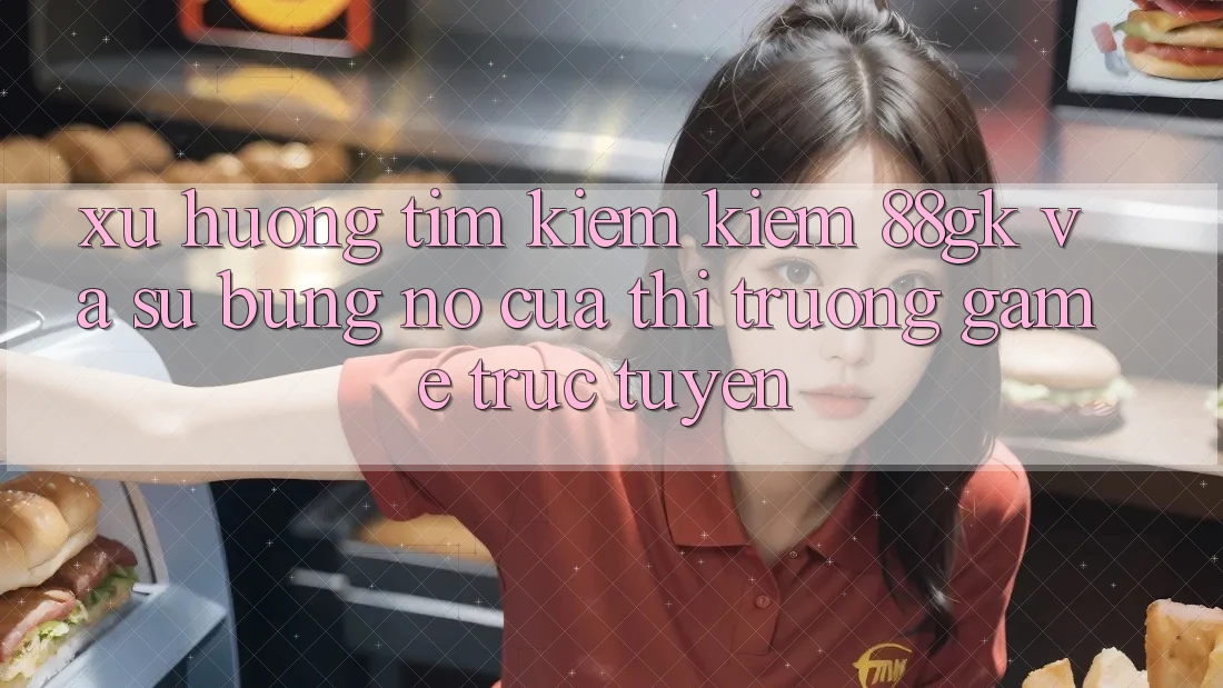 Xu Hướng Tìm kiếm Kiếm 88gk Và Sự Bùng Nổ Của Thị Trường Game Trực Tuyến