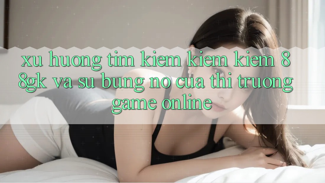 Xu Hướng Tìm kiếm kiếm Kiếm 88gk Và Sự Bùng Nổ Của Thị Trường Game online Xu Hướng Tìm kiếm kiếm Kiếm 88gk Và Sự Bùng Nổ Của Thị Trường Game online