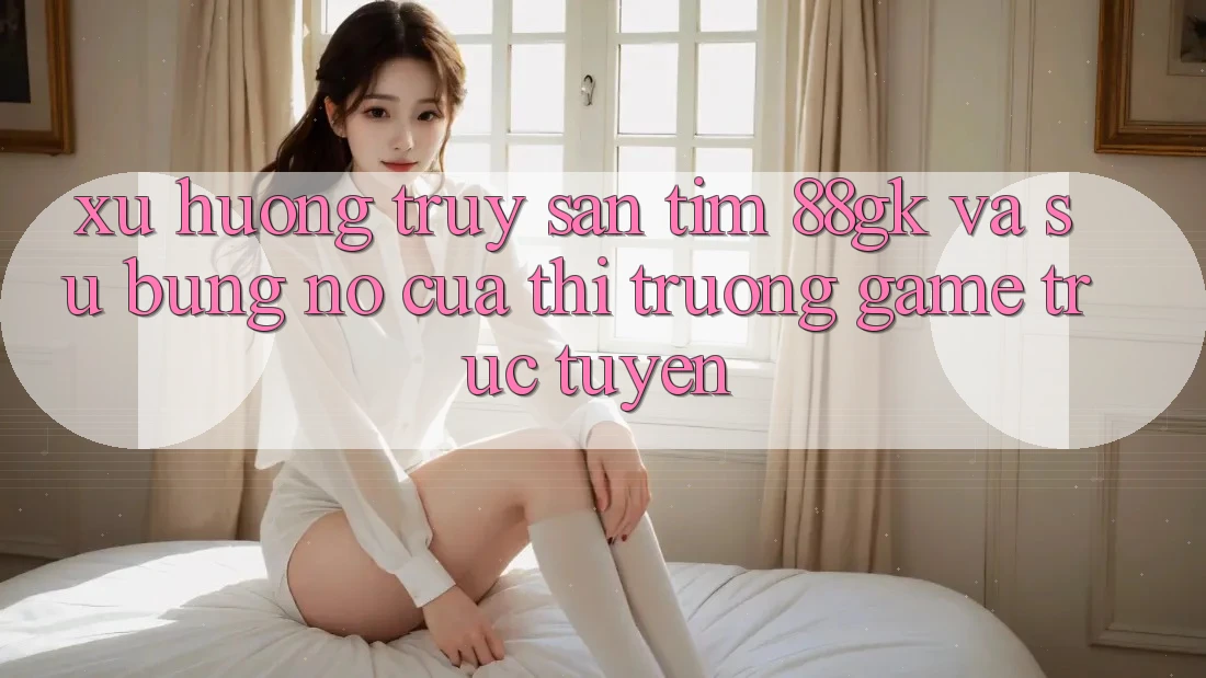 Xu Hướng Truy săn tìm 88gk Và Sự Bùng Nổ Của Thị Trường Game Trực Tuyến Xu Hướng Truy săn tìm 88gk Và Sự Bùng Nổ Của Thị Trường Game Trực Tuyến