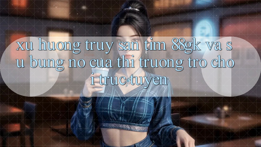 Xu Hướng Truy săn tìm 88gk Và Sự Bùng Nổ Của Thị Trường Trò chơi Trực Tuyến Xu Hướng Truy săn tìm 88gk Và Sự Bùng Nổ Của Thị Trường Trò chơi Trực Tuyến