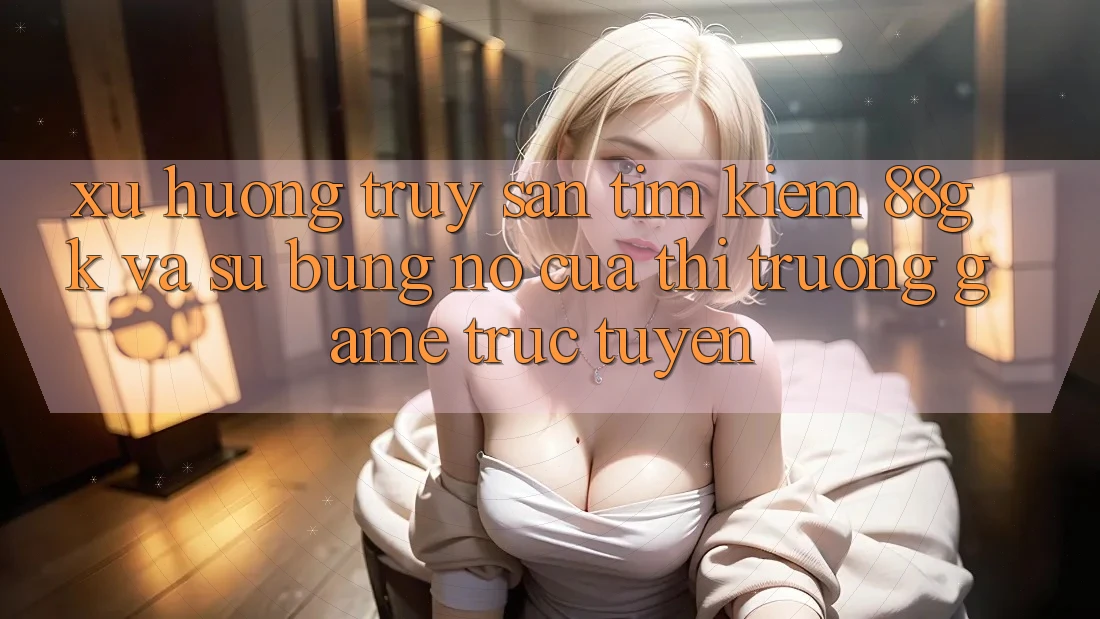 Xu Hướng Truy săn tìm Kiếm 88gk Và Sự Bùng Nổ Của Thị Trường Game Trực Tuyến Xu Hướng Truy săn tìm Kiếm 88gk Và Sự Bùng Nổ Của Thị Trường Game Trực Tuyến