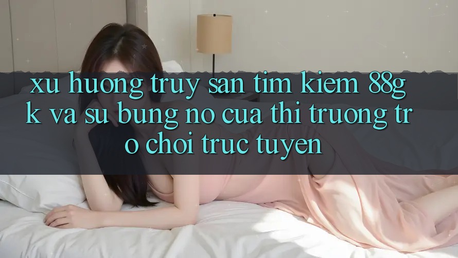 Xu Hướng Truy săn tìm kiếm 88gk Và Sự Bùng Nổ Của Thị Trường Trò chơi Trực Tuyến Xu Hướng Truy săn tìm kiếm 88gk Và Sự Bùng Nổ Của Thị Trường Trò chơi Trực Tuyến