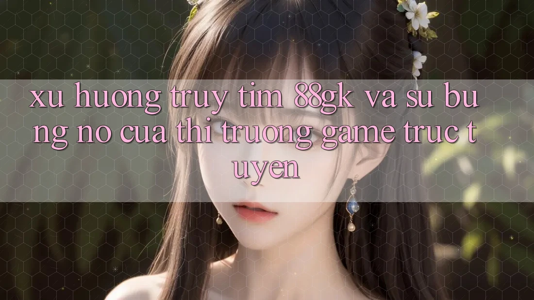 Xu Hướng Truy tìm 88gk Và Sự Bùng Nổ Của Thị Trường Game Trực Tuyến Xu Hướng Truy tìm 88gk Và Sự Bùng Nổ Của Thị Trường Game Trực Tuyến
