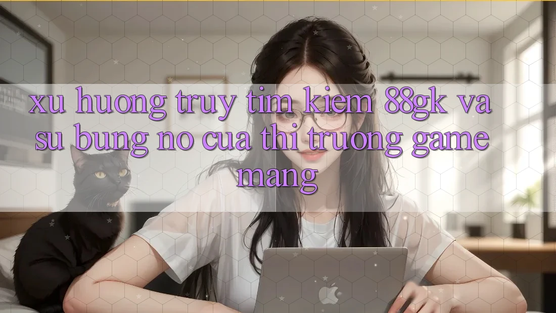 Xu Hướng Truy tìm Kiếm 88gk Và Sự Bùng Nổ Của Thị Trường Game mạng Xu Hướng Truy tìm Kiếm 88gk Và Sự Bùng Nổ Của Thị Trường Game mạng
