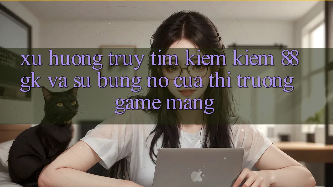 Xu Hướng Truy tìm kiếm Kiếm 88gk Và Sự Bùng Nổ Của Thị Trường Game mạng Xu Hướng Truy tìm kiếm Kiếm 88gk Và Sự Bùng Nổ Của Thị Trường Game mạng