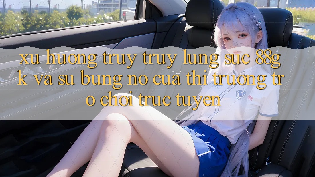 Xu Hướng Truy truy lùng sục 88gk Và Sự Bùng Nổ Của Thị Trường Trò chơi Trực Tuyến Xu Hướng Truy truy lùng sục 88gk Và Sự Bùng Nổ Của Thị Trường Trò chơi Trực Tuyến