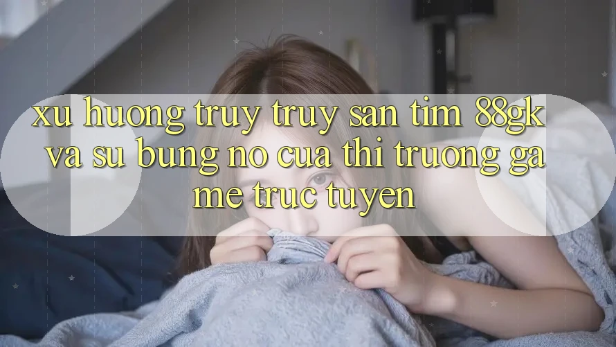 Xu Hướng Truy truy săn tìm 88gk Và Sự Bùng Nổ Của Thị Trường Game Trực Tuyến Xu Hướng Truy truy săn tìm 88gk Và Sự Bùng Nổ Của Thị Trường Game Trực Tuyến