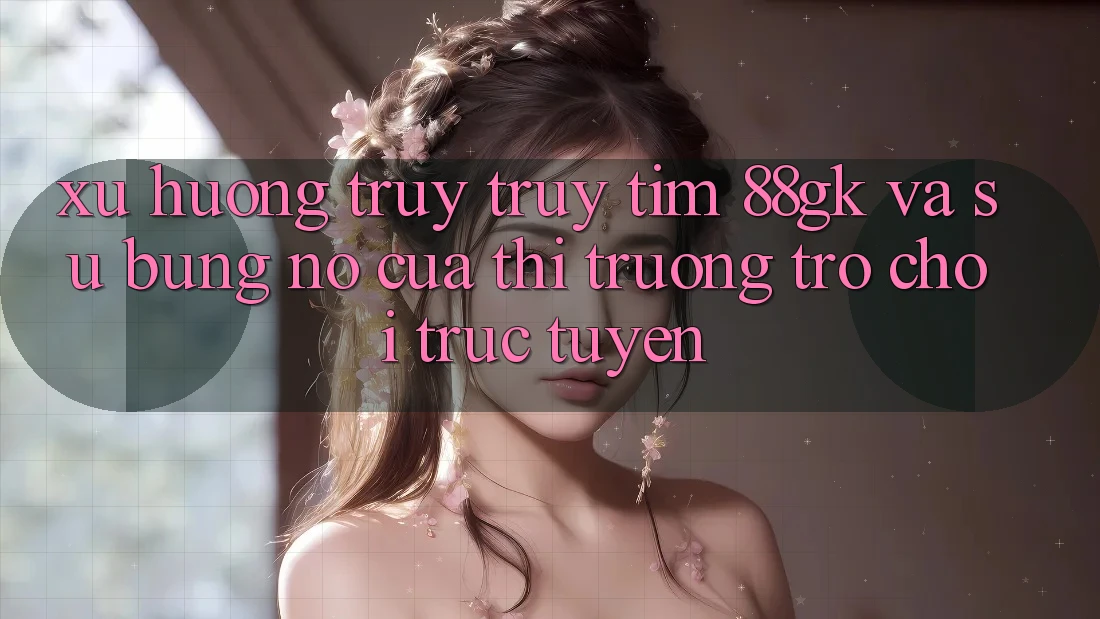 Xu Hướng Truy truy tìm 88gk Và Sự Bùng Nổ Của Thị Trường Trò chơi Trực Tuyến Xu Hướng Truy truy tìm 88gk Và Sự Bùng Nổ Của Thị Trường Trò chơi Trực Tuyến