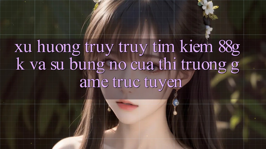 Xu Hướng Truy truy tìm Kiếm 88gk Và Sự Bùng Nổ Của Thị Trường Game Trực Tuyến Xu Hướng Truy truy tìm Kiếm 88gk Và Sự Bùng Nổ Của Thị Trường Game Trực Tuyến