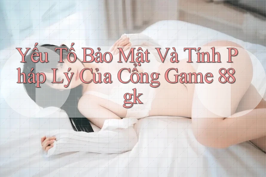 Yếu Tố Bảo Mật Và Tính Pháp Lý Của Cổng Game 88gk Yếu Tố Bảo Mật Và Tính Pháp Lý Của Cổng Game 88gk
